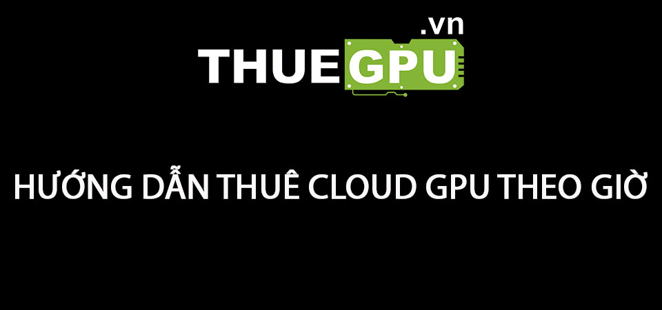 Hướng Dẫn Thuê Cloud GPU Theo Giờ Trên ThueGPU.vn