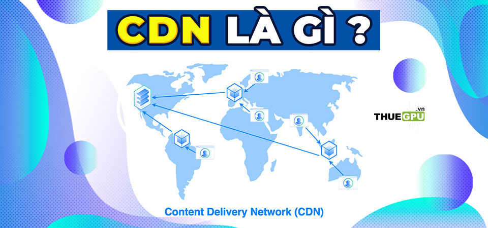 CDN Là Gì? Tìm Hiểu Về Content Delivery Network Và Lợi Ích Của CDN